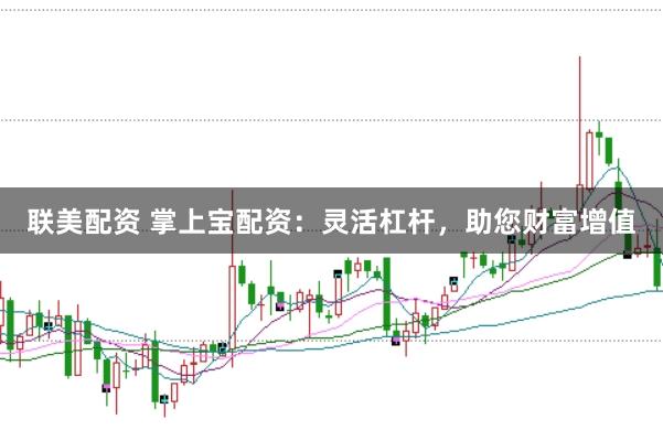 联美配资 掌上宝配资：灵活杠杆，助您财富增值
