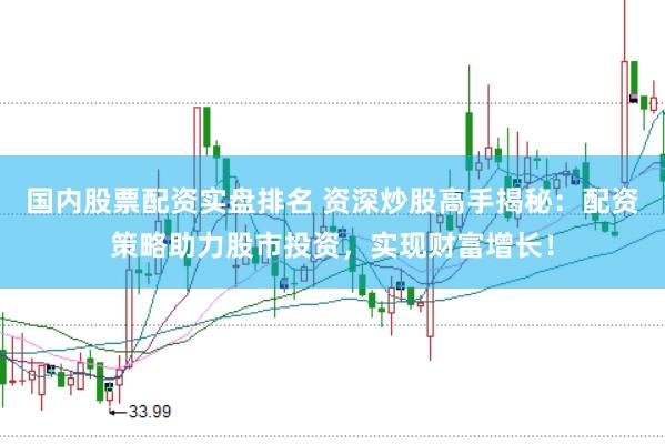 国内股票配资实盘排名 资深炒股高手揭秘：配资策略助力股市投资，实现财富增长！