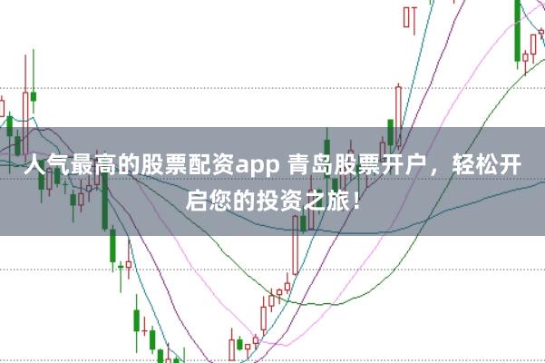 人气最高的股票配资app 青岛股票开户，轻松开启您的投资之旅！