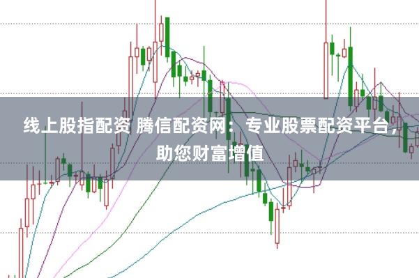 线上股指配资 腾信配资网：专业股票配资平台，助您财富增值