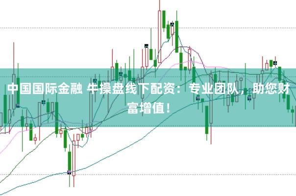 中国国际金融 牛操盘线下配资：专业团队，助您财富增值！