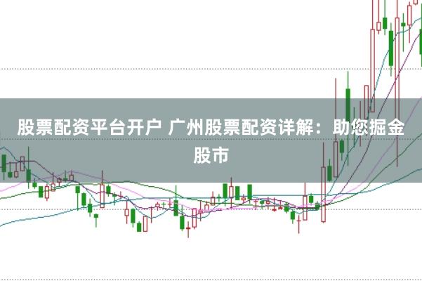 股票配资平台开户 广州股票配资详解：助您掘金股市