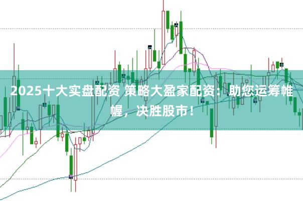 2025十大实盘配资 策略大盈家配资：助您运筹帷幄，决胜股市！