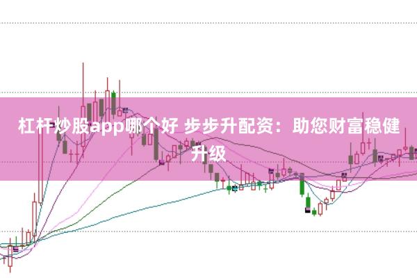 杠杆炒股app哪个好 步步升配资：助您财富稳健升级
