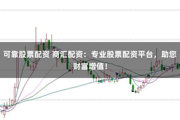 可靠股票配资 商汇配资：专业股票配资平台，助您财富增值！