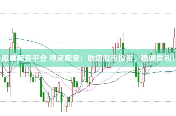 股票配资平仓 稳赢配资：助您股市投资，稳健盈利！