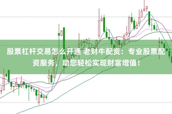 股票杠杆交易怎么开通 老财牛配资：专业股票配资服务，助您轻松实现财富增值！