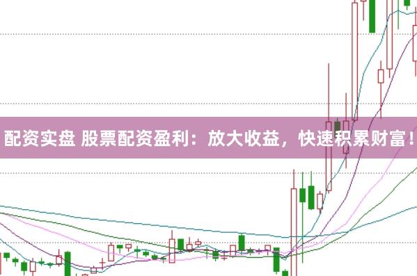 配资实盘 股票配资盈利:放大收益,快速积累财富!