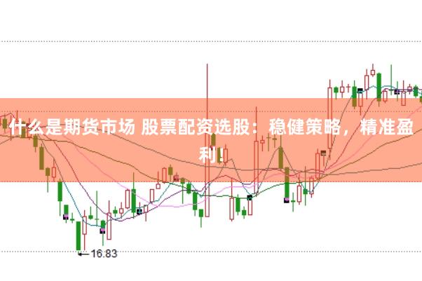 什么是期货市场 股票配资选股：稳健策略，精准盈利！