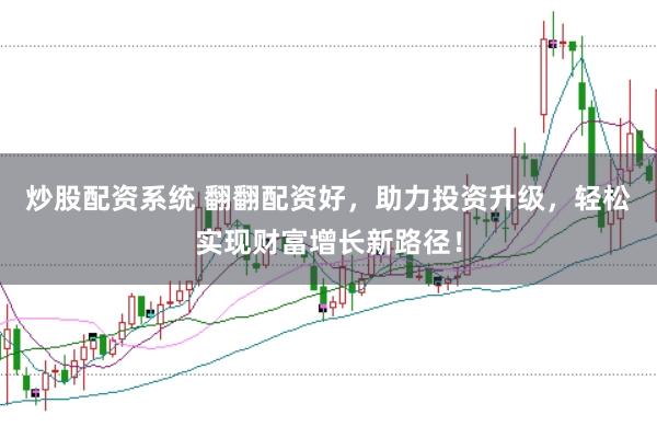炒股配资系统 翻翻配资好，助力投资升级，轻松实现财富增长新路径！