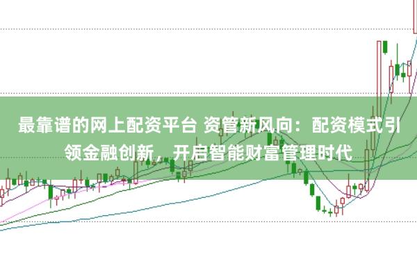 最靠谱的网上配资平台 资管新风向：配资模式引领金融创新，开启智能财富管理时代