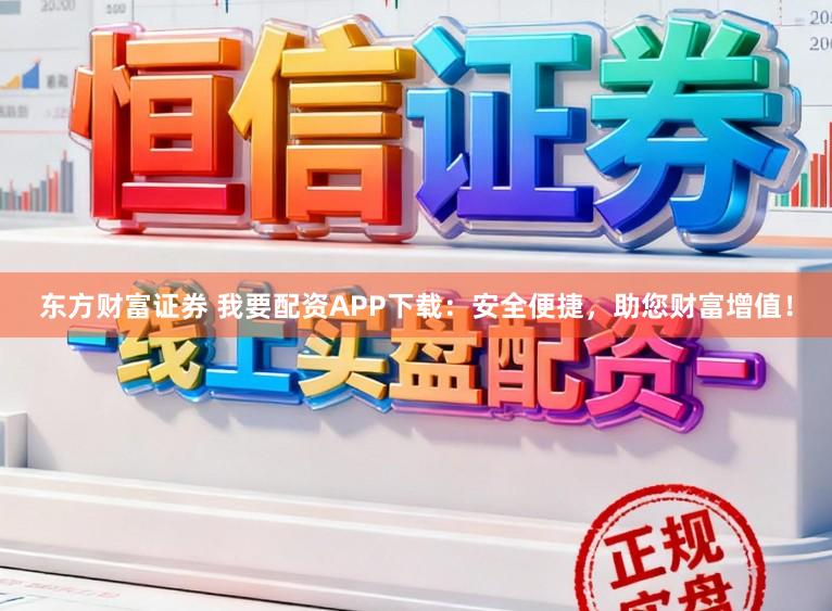 东方财富证券 我要配资APP下载：安全便捷，助您财富增值！