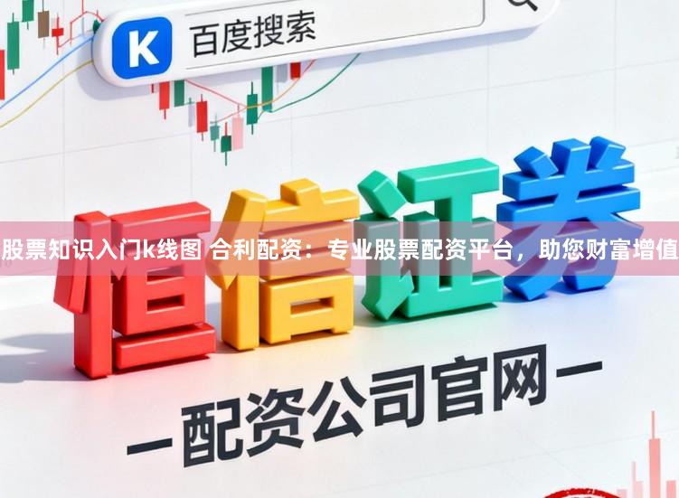 股票知识入门k线图 合利配资：专业股票配资平台，助您财富增值