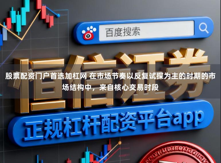 股票配资门户首选加杠网 在市场节奏以反复试探为主的时期的市场结构中，来自核心交易时段