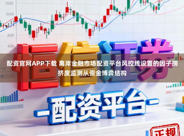 配资官网APP下载 离岸金融市场配资平台风控线设置的因子拥挤度监测从资金博弈结构