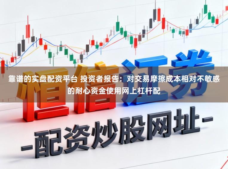 靠谱的实盘配资平台 投资者报告：对交易摩擦成本相对不敏感的耐心资金使用网上杠杆配