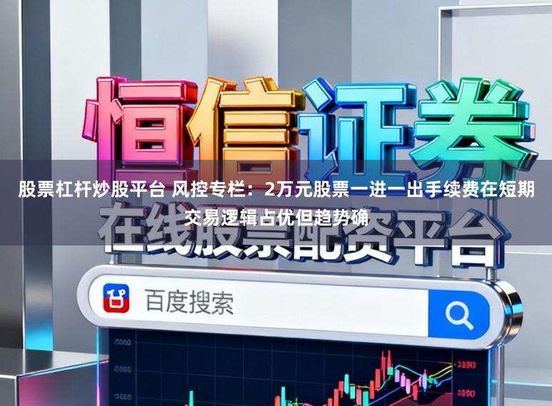 股票杠杆炒股平台 风控专栏：2万元股票一进一出手续费在短期交易逻辑占优但趋势确