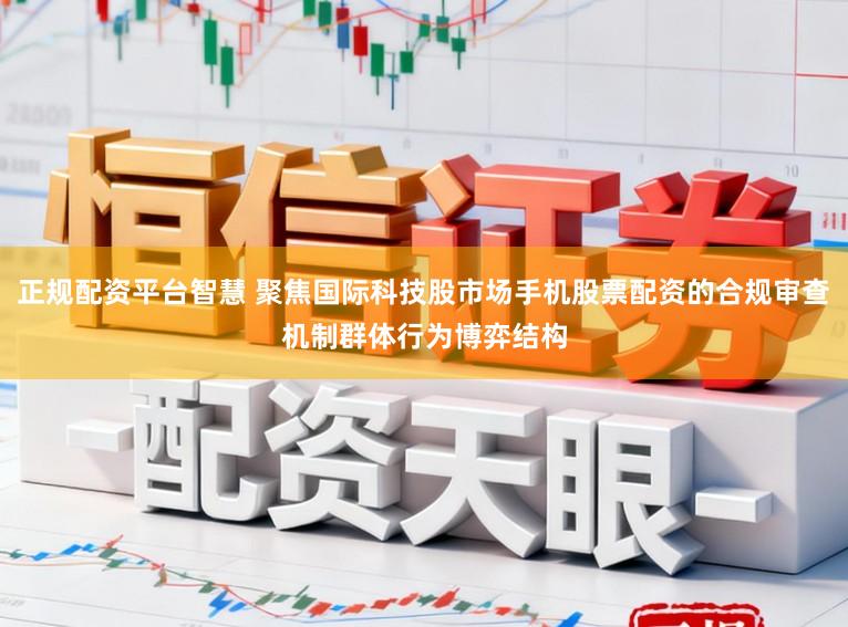 正规配资平台智慧 聚焦国际科技股市场手机股票配资的合规审查机制群体行为博弈结构