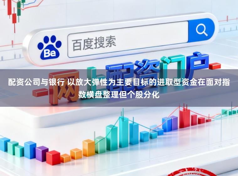 配资公司与银行 以放大弹性为主要目标的进取型资金在面对指数横盘整理但个股分化