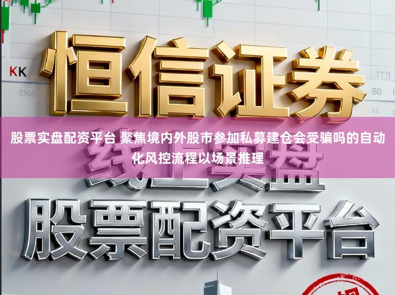 股票实盘配资平台 聚焦境内外股市参加私募建仓会受骗吗的自动化风控流程以场景推理