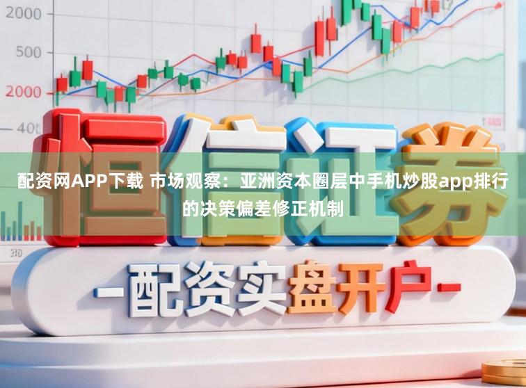 配资网APP下载 市场观察：亚洲资本圈层中手机炒股app排行的决策偏差修正机制