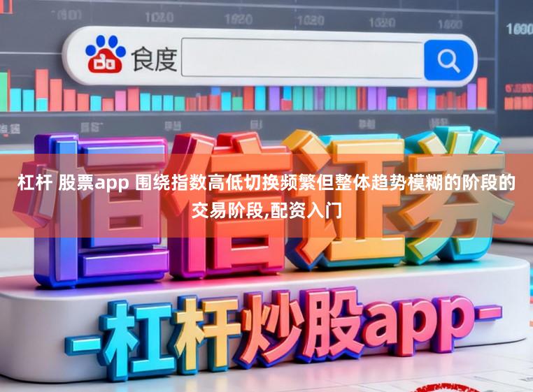 杠杆 股票app 围绕指数高低切换频繁但整体趋势模糊的阶段的交易阶段,配资入门