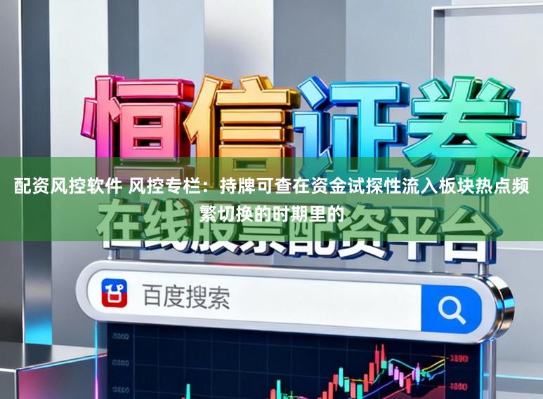 配资风控软件 风控专栏:持牌可查在资金试探性流入板块热点频繁切换的时期里的
