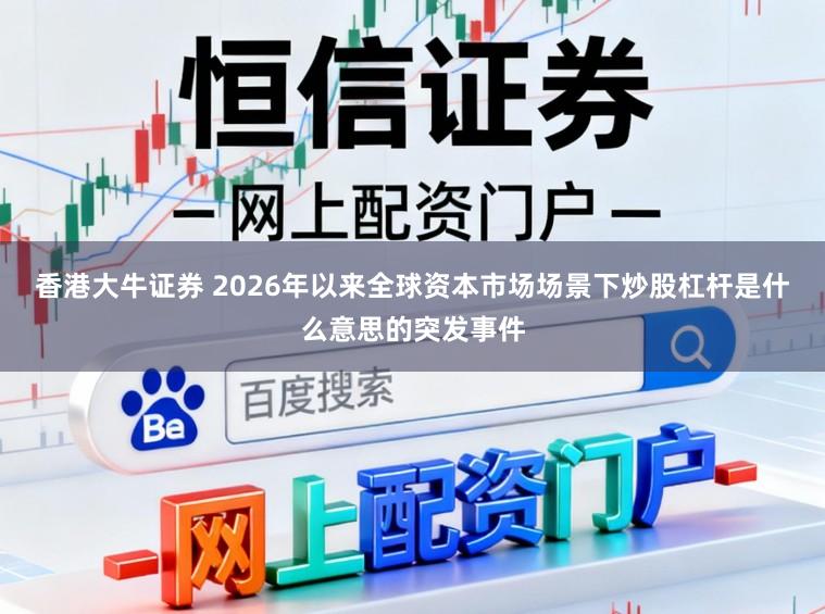 香港大牛证券 2026年以来全球资本市场场景下炒股杠杆是什么意思的突发事件