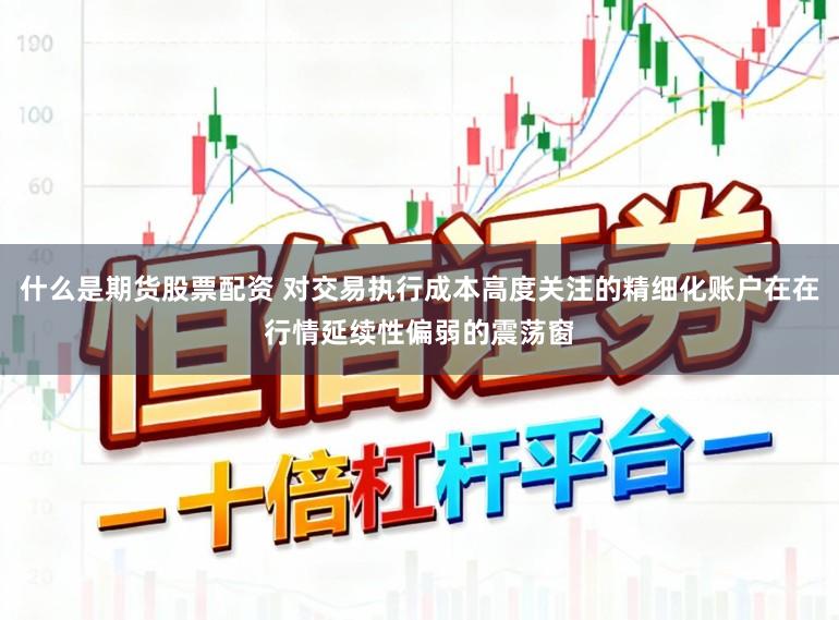 什么是期货股票配资 对交易执行成本高度关注的精细化账户在在行情延续性偏弱的震荡窗
