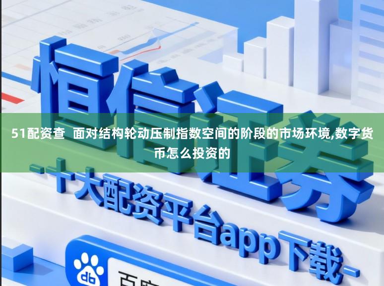 51配资查  面对结构轮动压制指数空间的阶段的市场环境，数字货币怎么投资的