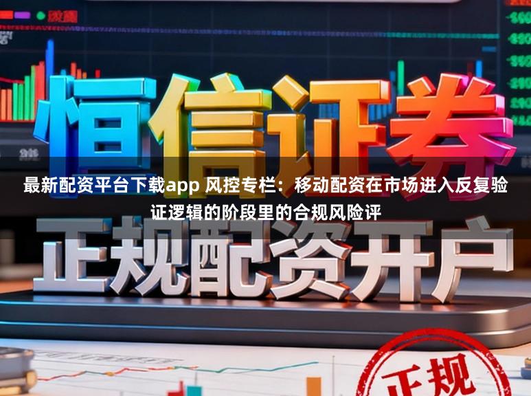 最新配资平台下载app 风控专栏：移动配资在市场进入反复验证逻辑的阶段里的合规风险评