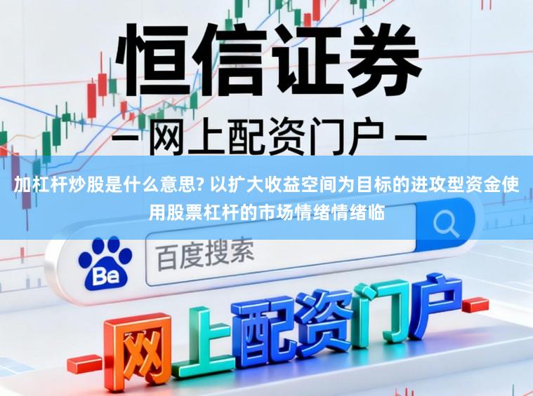 加杠杆炒股是什么意思? 以扩大收益空间为目标的进攻型资金使用股票杠杆的市场情绪情绪临