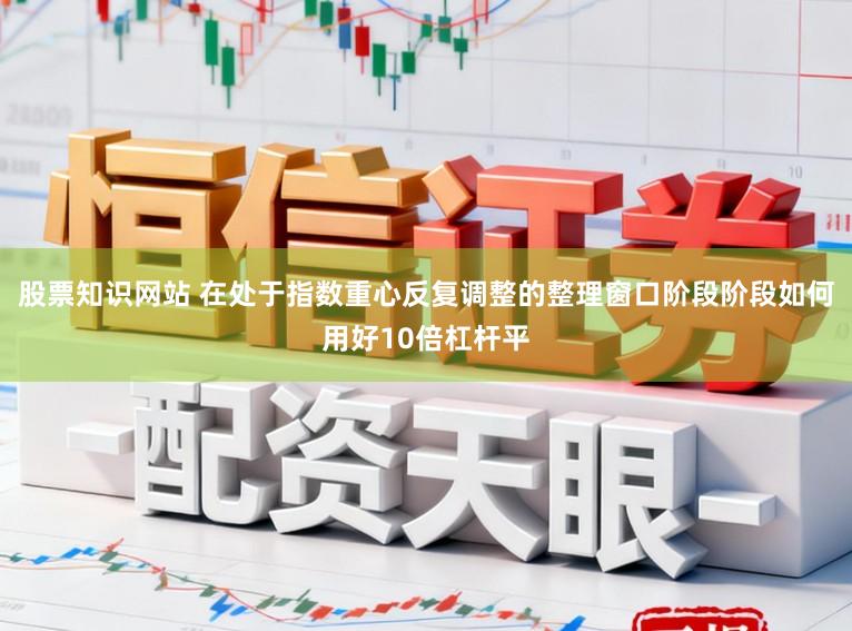 股票知识网站 在处于指数重心反复调整的整理窗口阶段阶段如何用好10倍杠杆平