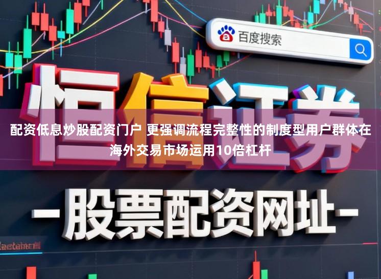 配资低息炒股配资门户 更强调流程完整性的制度型用户群体在海外交易市场运用10倍杠杆