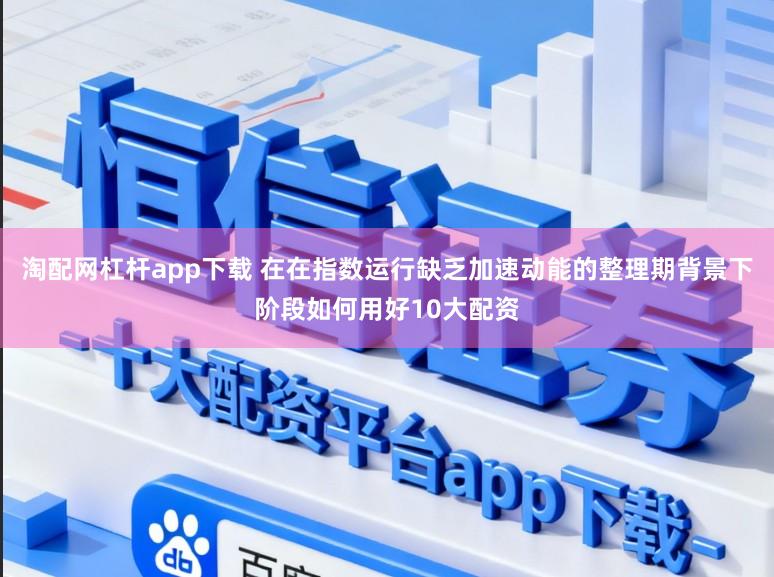 淘配网杠杆app下载 在在指数运行缺乏加速动能的整理期背景下阶段如何用好10大配资