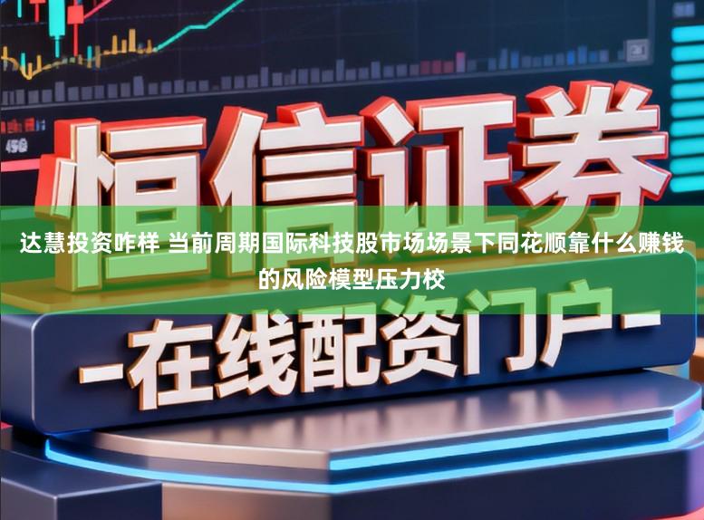 达慧投资咋样 当前周期国际科技股市场场景下同花顺靠什么赚钱的风险模型压力校