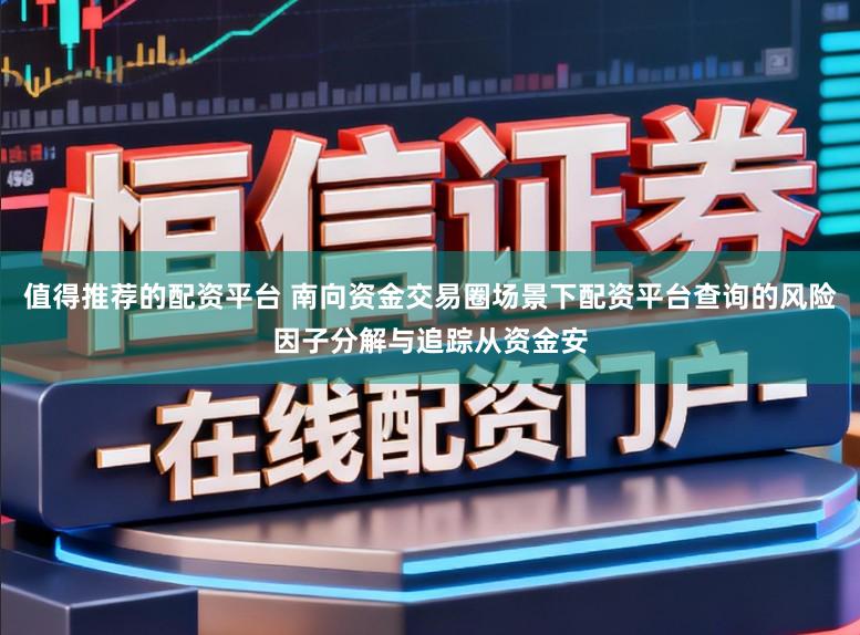 值得推荐的配资平台 南向资金交易圈场景下配资平台查询的风险因子分解与追踪从资金安