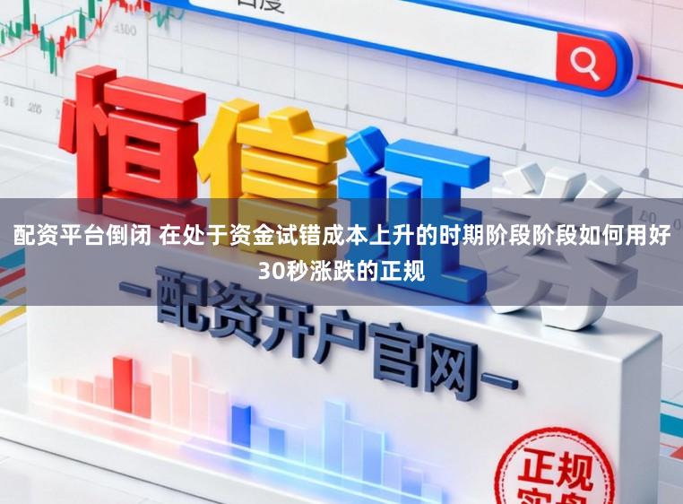 配资平台倒闭 在处于资金试错成本上升的时期阶段阶段如何用好30秒涨跌的正规