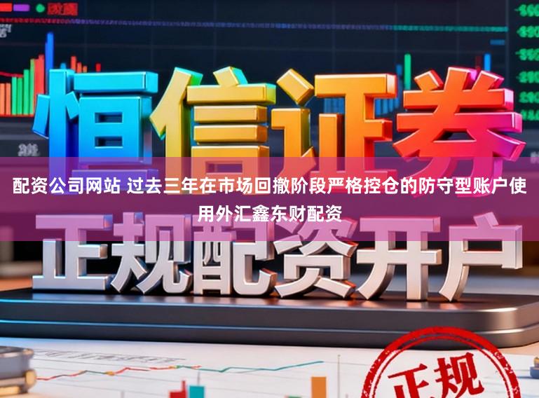 配资公司网站 过去三年在市场回撤阶段严格控仓的防守型账户使用外汇鑫东财配资