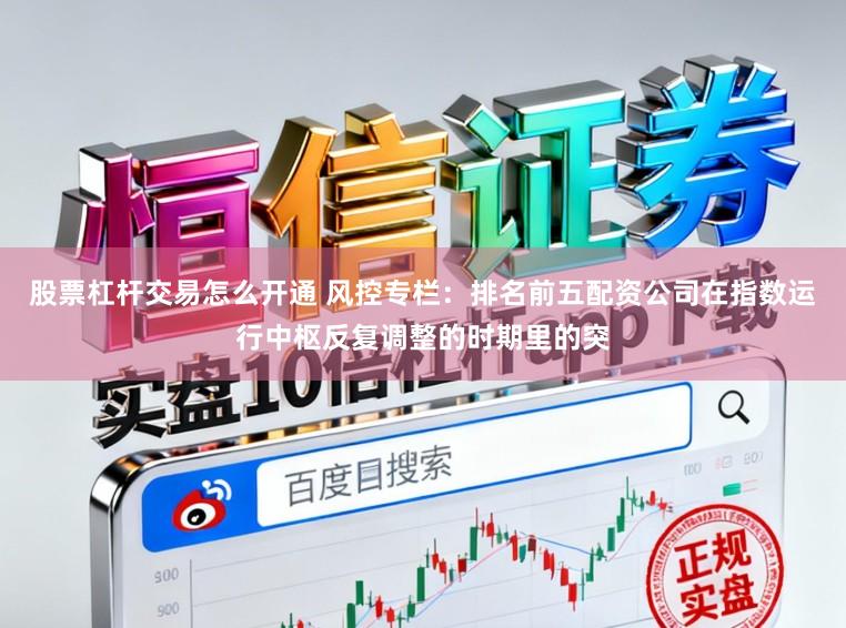 股票杠杆交易怎么开通 风控专栏：排名前五配资公司在指数运行中枢反复调整的时期里的突