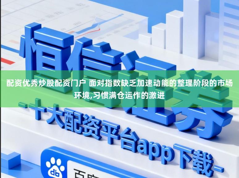 配资优秀炒股配资门户 面对指数缺乏加速动能的整理阶段的市场环境,习惯满仓运作的激进