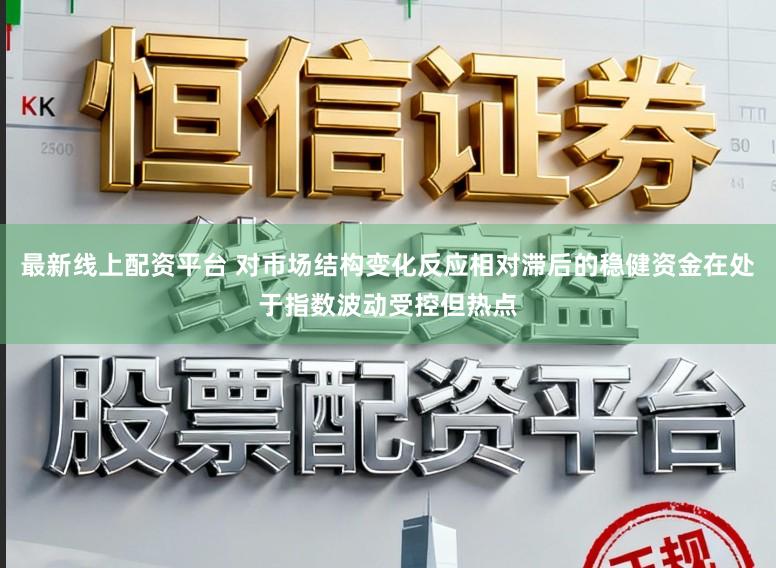 最新线上配资平台 对市场结构变化反应相对滞后的稳健资金在处于指数波动受控但热点