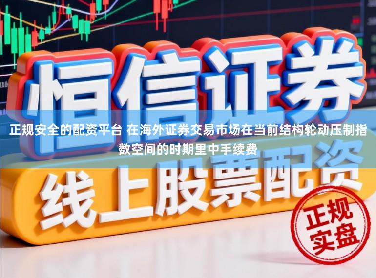 正规安全的配资平台 在海外证券交易市场在当前结构轮动压制指数空间的时期里中手续费