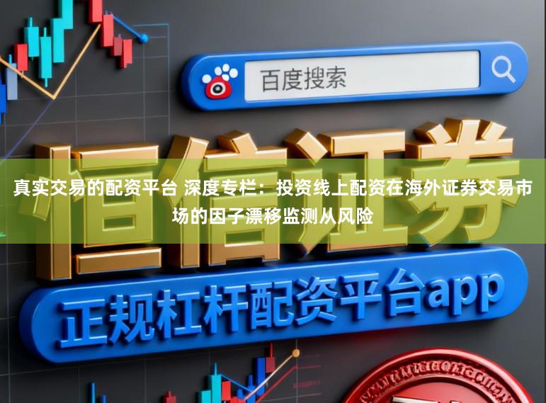 真实交易的配资平台 深度专栏：投资线上配资在海外证券交易市场的因子漂移监测从风险
