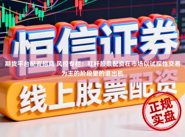 期货平台配资招商 风控专栏：杠杆股票配资在市场以试探性交易为主的阶段里的退出机