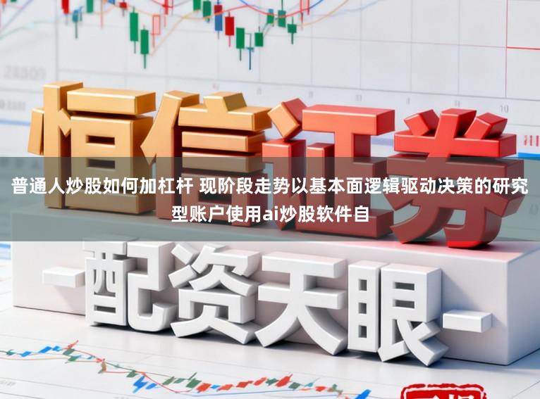 普通人炒股如何加杠杆 现阶段走势以基本面逻辑驱动决策的研究型账户使用ai炒股软件自