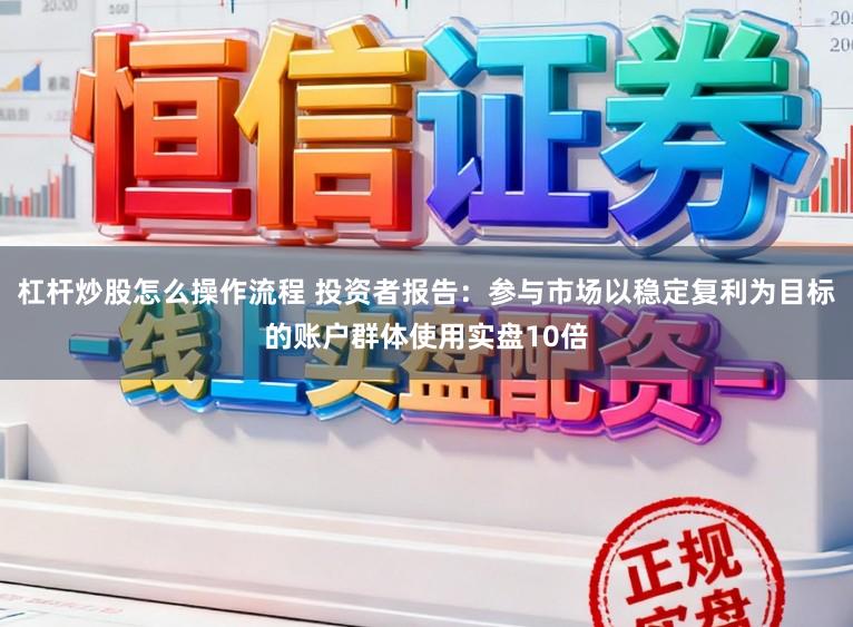 杠杆炒股怎么操作流程 投资者报告：参与市场以稳定复利为目标的账户群体使用实盘10倍