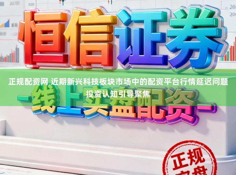正规配资网 近期新兴科技板块市场中的配资平台行情延迟问题投资认知引导聚焦