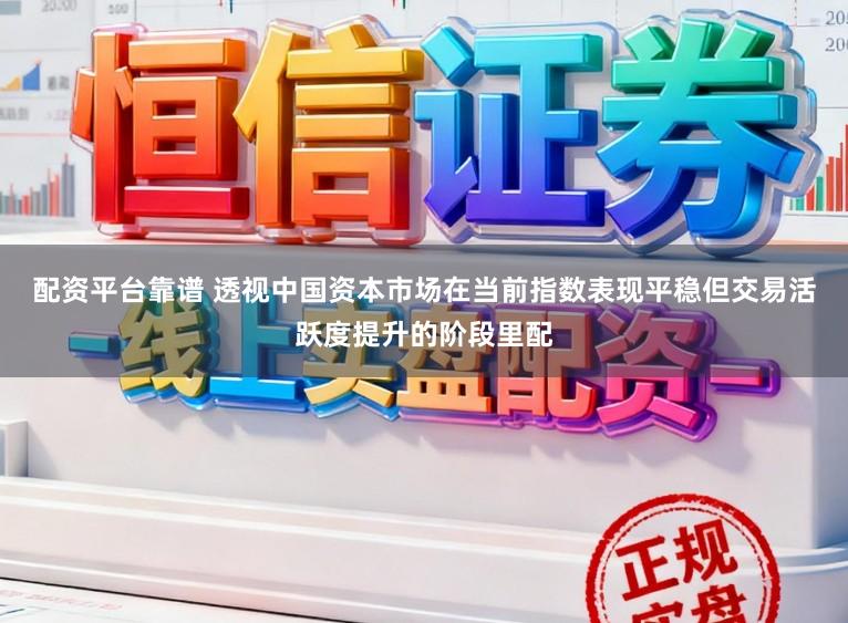 配资平台靠谱 透视中国资本市场在当前指数表现平稳但交易活跃度提升的阶段里配