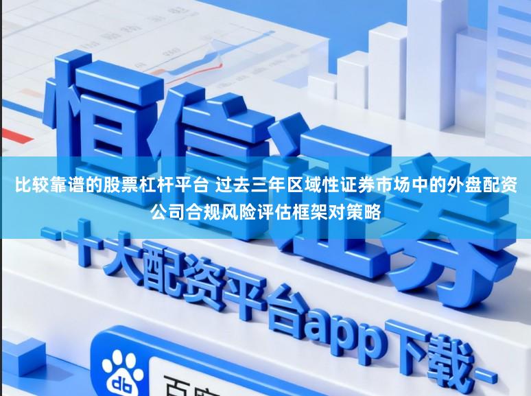 比较靠谱的股票杠杆平台 过去三年区域性证券市场中的外盘配资公司合规风险评估框架对策略